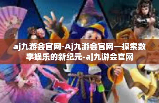 aj九游会官网-Aj九游会官网—探索数字娱乐的新纪元-aj九游会官网
