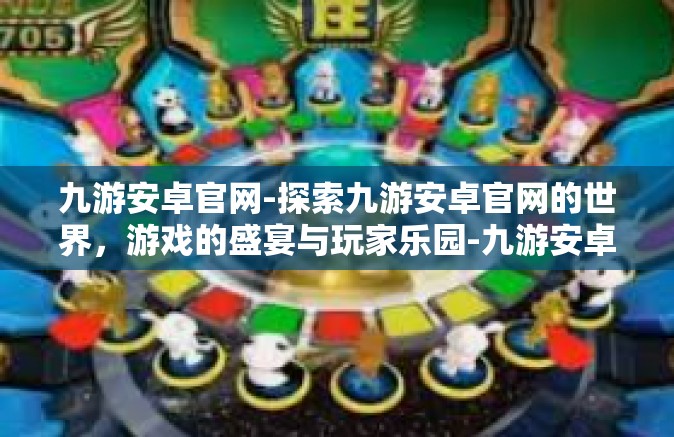 九游安卓官网-探索九游安卓官网的世界，游戏的盛宴与玩家乐园-九游安卓官网