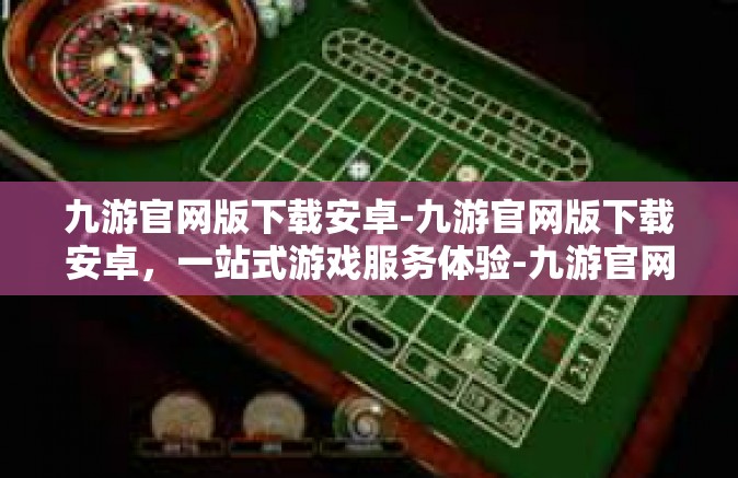 九游官网版下载安卓-九游官网版下载安卓，一站式游戏服务体验-九游官网版下载安卓