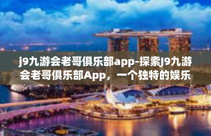j9九游会老哥俱乐部app-探索J9九游会老哥俱乐部App，一个独特的娱乐天地-j9九游会老哥俱乐部app