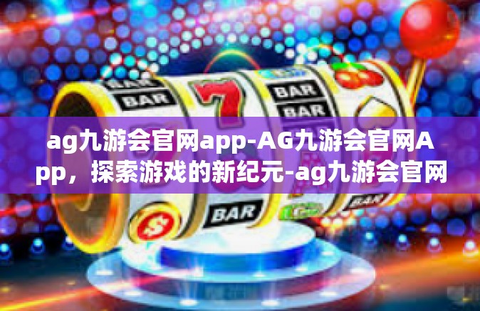 ag九游会官网app-AG九游会官网App，探索游戏的新纪元-ag九游会官网app