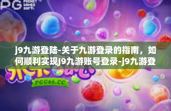 j9九游登陆-关于九游登录的指南，如何顺利实现J9九游账号登录-j9九游登陆