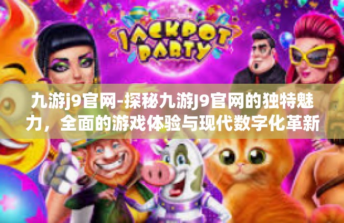 九游j9官网-探秘九游J9官网的独特魅力，全面的游戏体验与现代数字化革新的结合点-九游j9官网