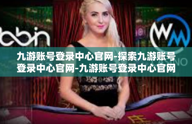 九游账号登录中心官网-探索九游账号登录中心官网-九游账号登录中心官网