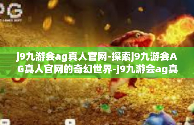 j9九游会ag真人官网-探索j9九游会AG真人官网的奇幻世界-j9九游会ag真人官网