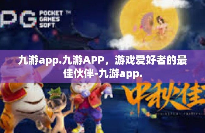 九游app.九游APP，游戏爱好者的最佳伙伴-九游app.
