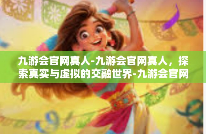 九游会官网真人-九游会官网真人，探索真实与虚拟的交融世界-九游会官网真人