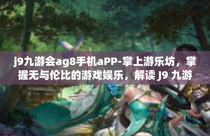 j9九游会ag8手机aPP-掌上游乐坊，掌握无与伦比的游戏娱乐，解读 J9 九游会的 AG8 手机 APP 体验之旅-j9九游会ag8手机aPP