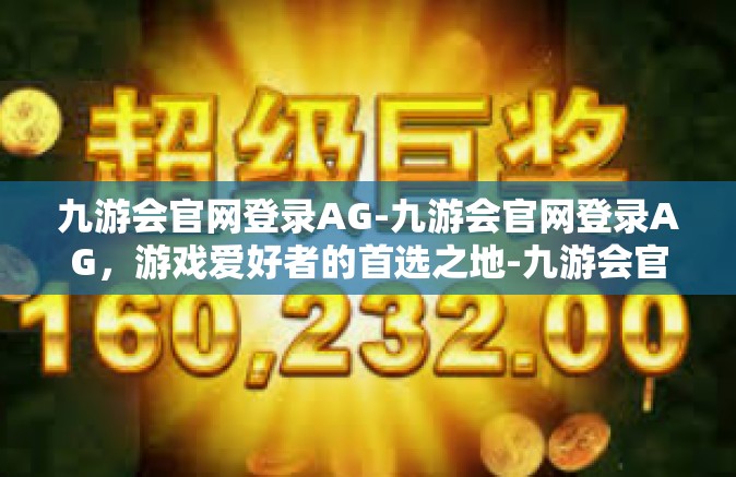 九游会官网登录AG-九游会官网登录AG，游戏爱好者的首选之地-九游会官网登录AG