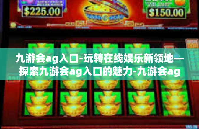 九游会ag入口-玩转在线娱乐新领地—探索九游会ag入口的魅力-九游会ag入口