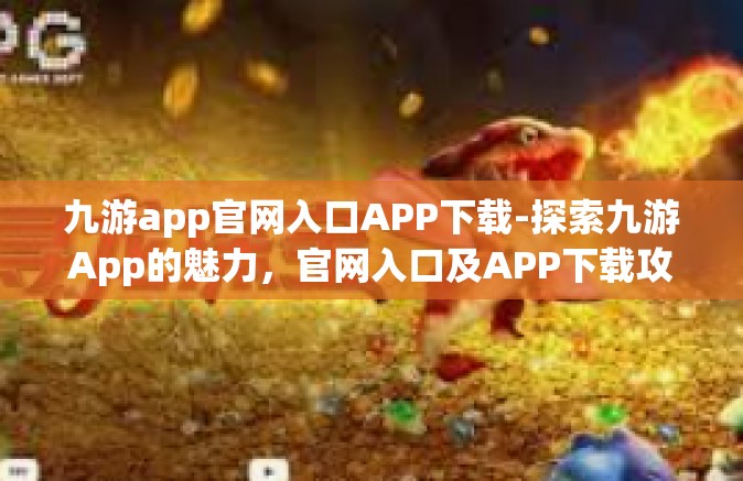 九游app官网入口APP下载-探索九游App的魅力，官网入口及APP下载攻略-九游app官网入口APP下载