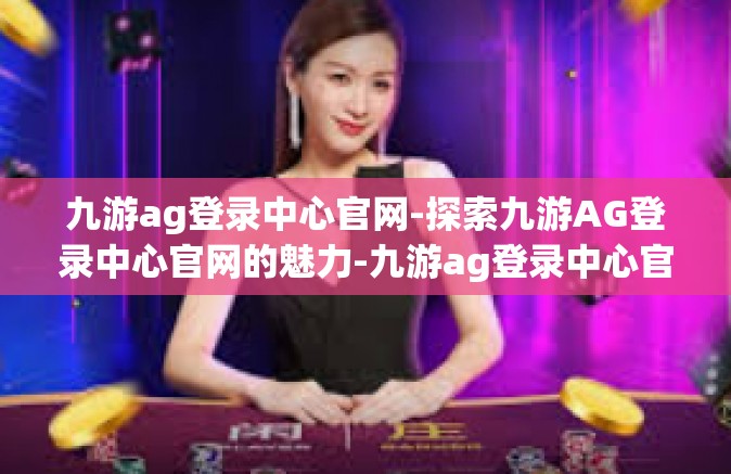 九游ag登录中心官网-探索九游AG登录中心官网的魅力-九游ag登录中心官网