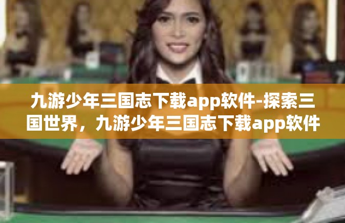 九游少年三国志下载app软件-探索三国世界，九游少年三国志下载app软件-九游少年三国志下载app软件
