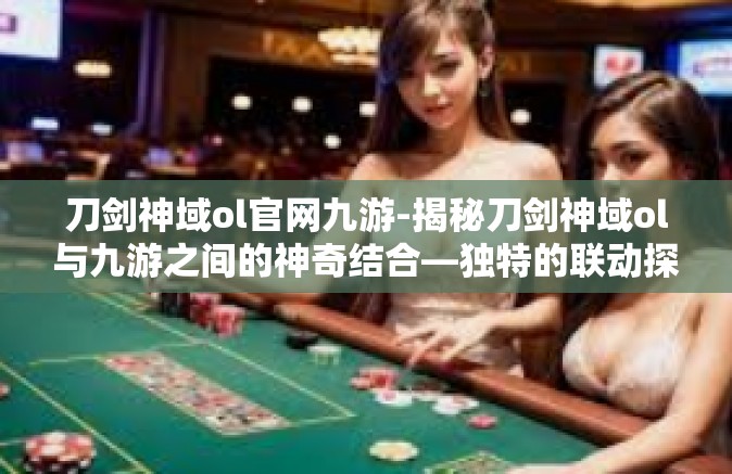 刀剑神域ol官网九游-揭秘刀剑神域ol与九游之间的神奇结合—独特的联动探索-刀剑神域ol官网九游