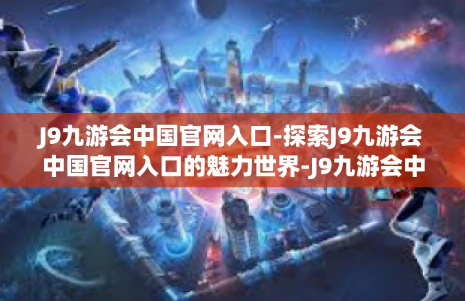 J9九游会中国官网入口-探索J9九游会中国官网入口的魅力世界-J9九游会中国官网入口