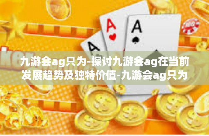 九游会ag只为-探讨九游会ag在当前发展趋势及独特价值-九游会ag只为