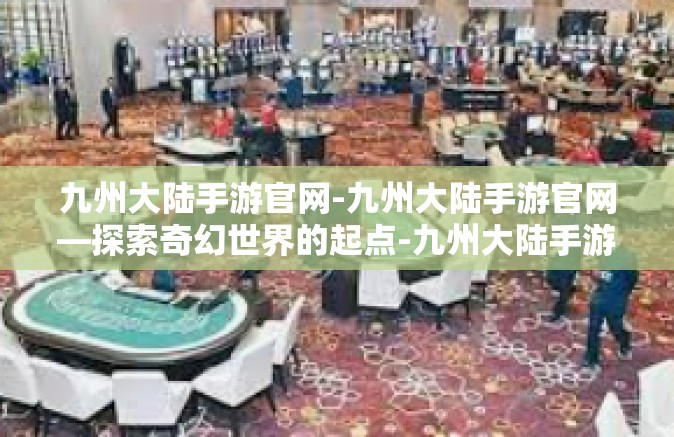 九州大陆手游官网-九州大陆手游官网—探索奇幻世界的起点-九州大陆手游官网