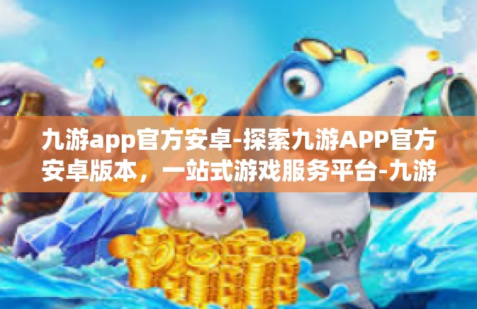 九游app官方安卓-探索九游APP官方安卓版本，一站式游戏服务平台-九游app官方安卓
