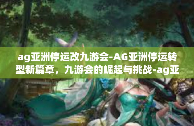 ag亚洲停运改九游会-AG亚洲停运转型新篇章，九游会的崛起与挑战-ag亚洲停运改九游会