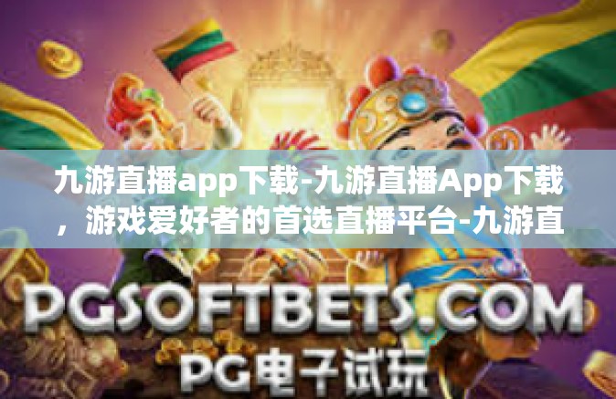 九游直播app下载-九游直播App下载，游戏爱好者的首选直播平台-九游直播app下载