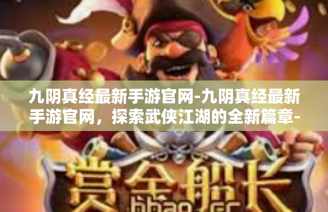九阴真经最新手游官网-九阴真经最新手游官网，探索武侠江湖的全新篇章-九阴真经最新手游官网
