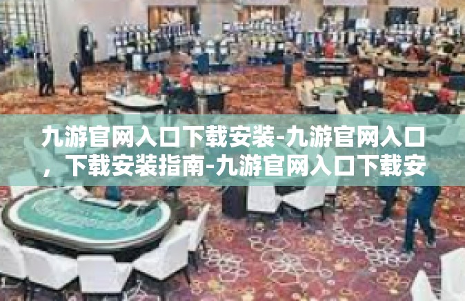 九游官网入口下载安装-九游官网入口，下载安装指南-九游官网入口下载安装
