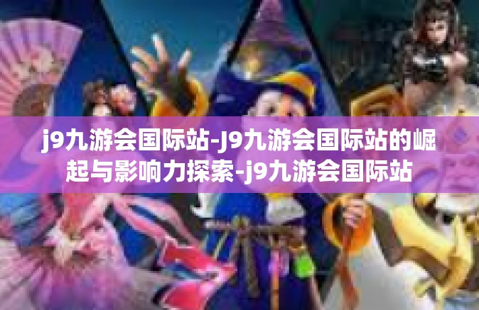 j9九游会国际站-J9九游会国际站的崛起与影响力探索-j9九游会国际站