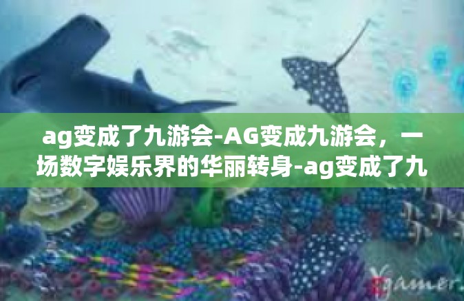 ag变成了九游会-AG变成九游会，一场数字娱乐界的华丽转身-ag变成了九游会