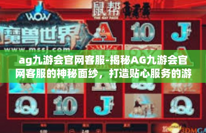 ag九游会官网客服-揭秘AG九游会官网客服的神秘面纱，打造贴心服务的游戏产业领军力量-ag九游会官网客服