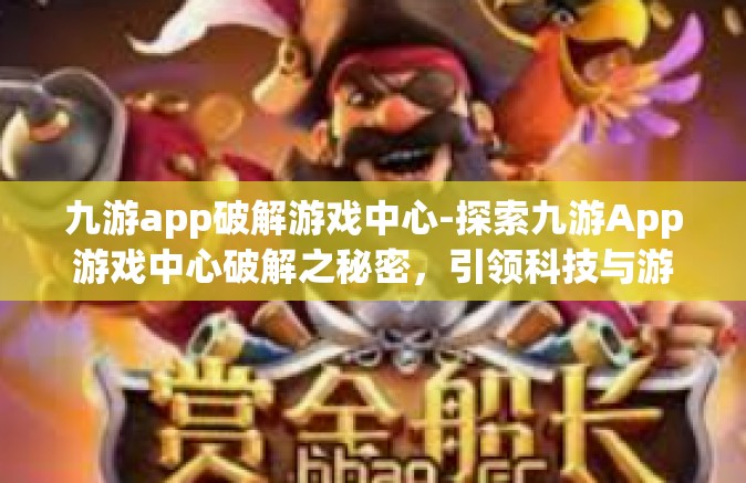 九游app破解游戏中心-探索九游App游戏中心破解之秘密，引领科技与游戏体验的新纪元-九游app破解游戏中心