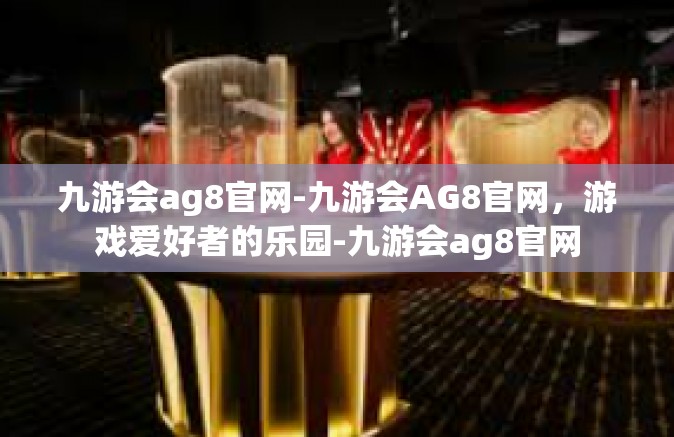 九游会ag8官网-九游会AG8官网，游戏爱好者的乐园-九游会ag8官网