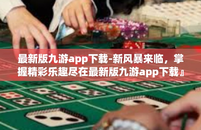 最新版九游app下载-新风暴来临，掌握精彩乐趣尽在最新版九游app下载』最新版九游app下载
