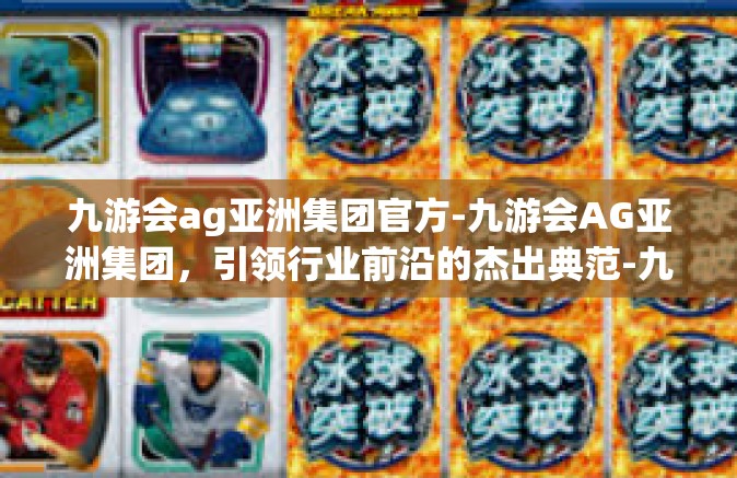 九游会ag亚洲集团官方-九游会AG亚洲集团，引领行业前沿的杰出典范-九游会ag亚洲集团官方