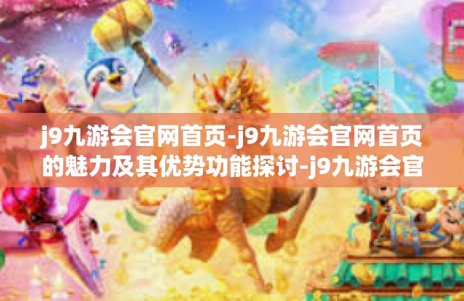 j9九游会官网首页-j9九游会官网首页的魅力及其优势功能探讨-j9九游会官网首页