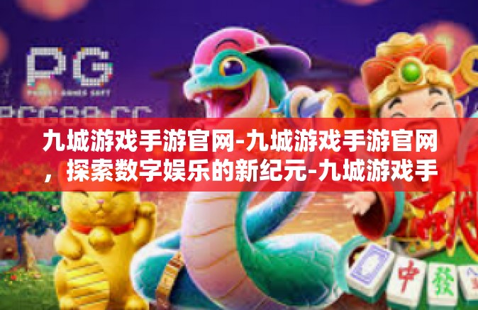 九城游戏手游官网-九城游戏手游官网，探索数字娱乐的新纪元-九城游戏手游官网