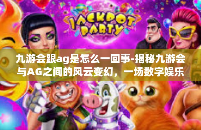 九游会跟ag是怎么一回事-揭秘九游会与AG之间的风云变幻，一场数字娱乐领域的纠葛-九游会跟ag是怎么一回事