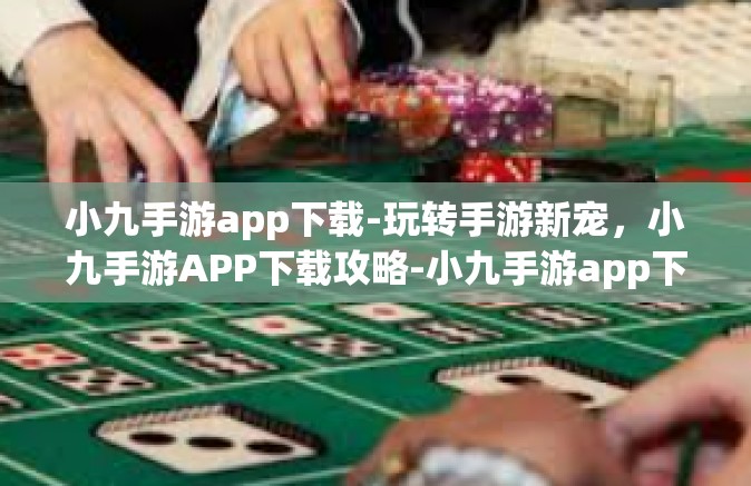 小九手游app下载-玩转手游新宠，小九手游APP下载攻略-小九手游app下载