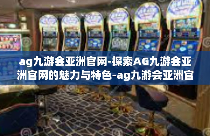 ag九游会亚洲官网-探索AG九游会亚洲官网的魅力与特色-ag九游会亚洲官网
