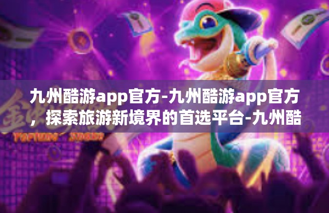 九州酷游app官方-九州酷游app官方，探索旅游新境界的首选平台-九州酷游app官方