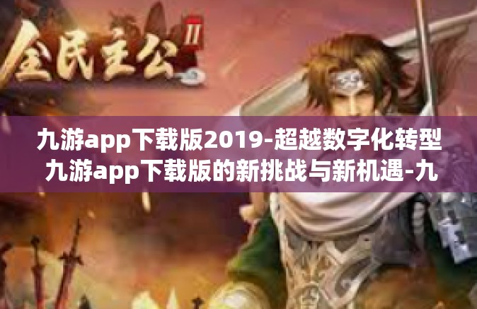 九游app下载版2019-超越数字化转型 九游app下载版的新挑战与新机遇-九游app下载版2019