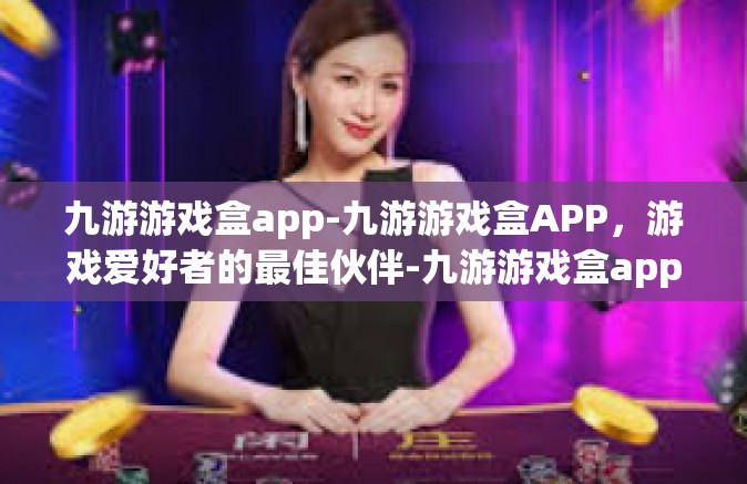 九游游戏盒app-九游游戏盒APP，游戏爱好者的最佳伙伴-九游游戏盒app
