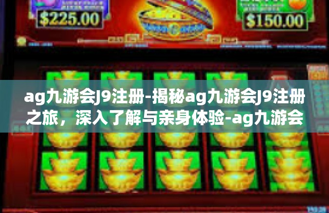 ag九游会J9注册-揭秘ag九游会J9注册之旅，深入了解与亲身体验-ag九游会J9注册