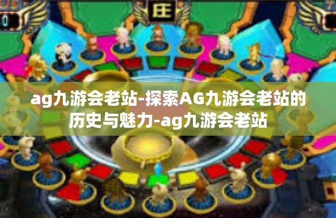 ag九游会老站-探索AG九游会老站的历史与魅力-ag九游会老站