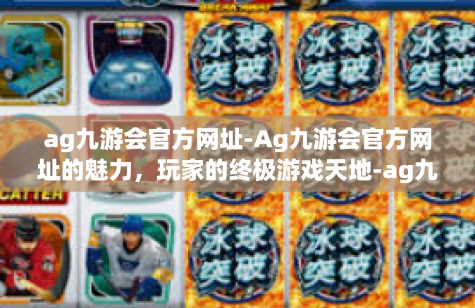 ag九游会官方网址-Ag九游会官方网址的魅力，玩家的终极游戏天地-ag九游会官方网址