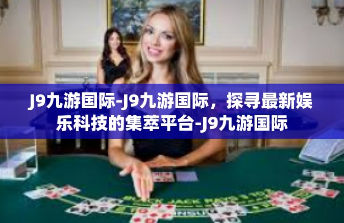 J9九游国际-J9九游国际，探寻最新娱乐科技的集萃平台-J9九游国际
