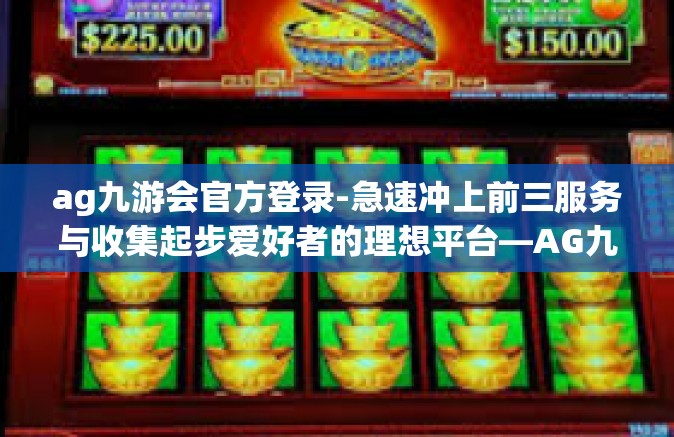 ag九游会官方登录-急速冲上前三服务与收集起步爱好者的理想平台—AG九游会官方登录之旅-ag九游会官方登录