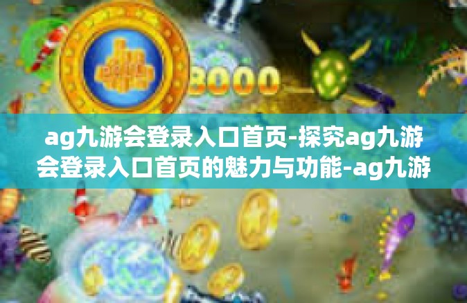 ag九游会登录入口首页-探究ag九游会登录入口首页的魅力与功能-ag九游会登录入口首页