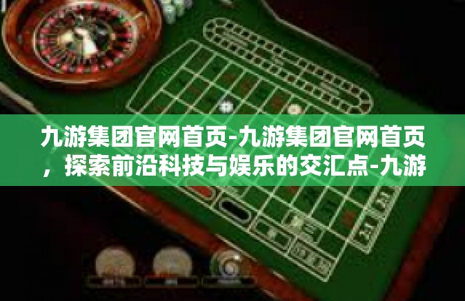 九游集团官网首页-九游集团官网首页，探索前沿科技与娱乐的交汇点-九游集团官网首页