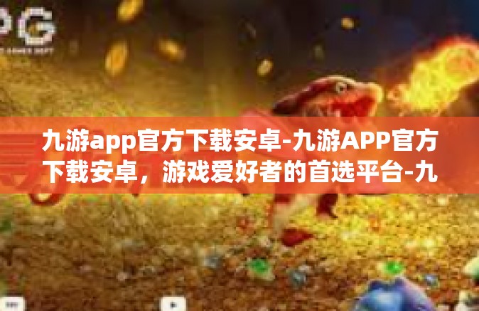 九游app官方下载安卓-九游APP官方下载安卓，游戏爱好者的首选平台-九游app官方下载安卓
