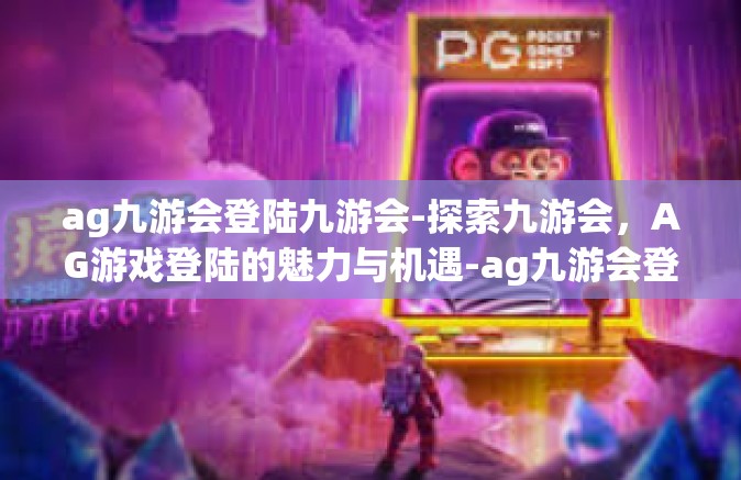 ag九游会登陆九游会-探索九游会，AG游戏登陆的魅力与机遇-ag九游会登陆九游会